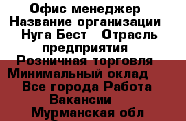 Офис-менеджер › Название организации ­ Нуга Бест › Отрасль предприятия ­ Розничная торговля › Минимальный оклад ­ 1 - Все города Работа » Вакансии   . Мурманская обл.,Заозерск г.